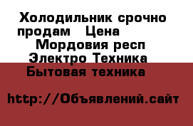 Холодильник срочно продам › Цена ­ 5 000 - Мордовия респ. Электро-Техника » Бытовая техника   
